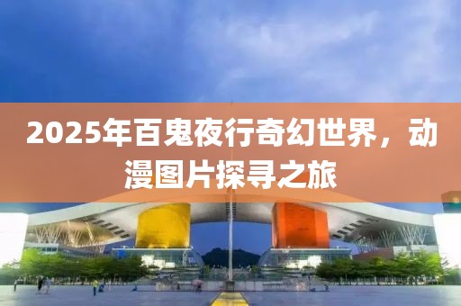 2025年百鬼夜行奇幻世界，動漫圖片探尋之旅