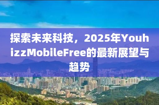 探索未來科技，2025年YouhizzMobileFree的最新展望與趨勢(shì)