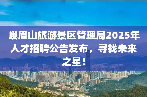 峨眉山旅游景區(qū)管理局2025年人才招聘公告發(fā)布，尋找未來之星！