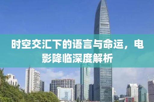 時空交匯下的語言與命運，電影降臨深度解析