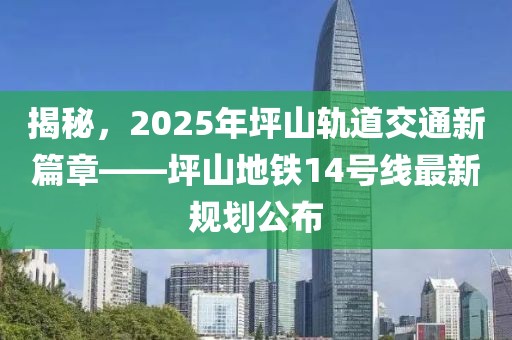 揭秘，2025年坪山軌道交通新篇章——坪山地鐵14號線最新規(guī)劃公布