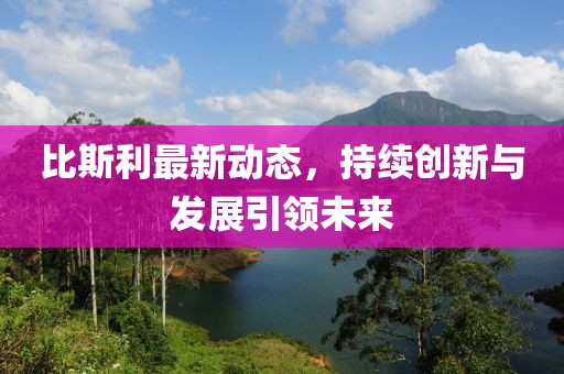 比斯利最新動態(tài)，持續(xù)創(chuàng)新與發(fā)展引領(lǐng)未來
