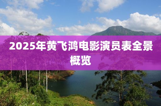 2025年黃飛鴻電影演員表全景概覽