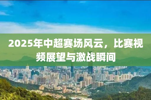 2025年中超賽場風(fēng)云，比賽視頻展望與激戰(zhàn)瞬間