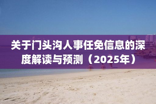 關(guān)于門頭溝人事任免信息的深度解讀與預(yù)測(cè)（2025年）
