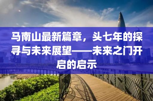 馬南山最新篇章，頭七年的探尋與未來展望——未來之門開啟的啟示