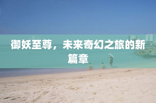 御妖至尊，未來奇幻之旅的新篇章