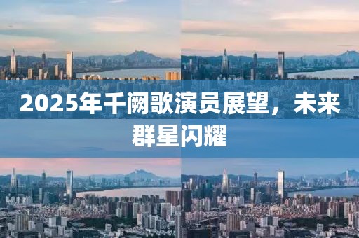 2025年千闕歌演員展望，未來群星閃耀