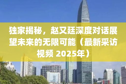 獨(dú)家揭秘，趙又廷深度對(duì)話展望未來的無限可能（最新采訪視頻 2025年）