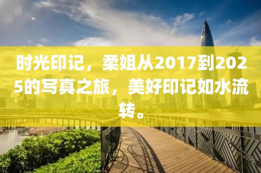 時光印記，柔姐從2017到2025的寫真之旅，美好印記如水流轉(zhuǎn)。