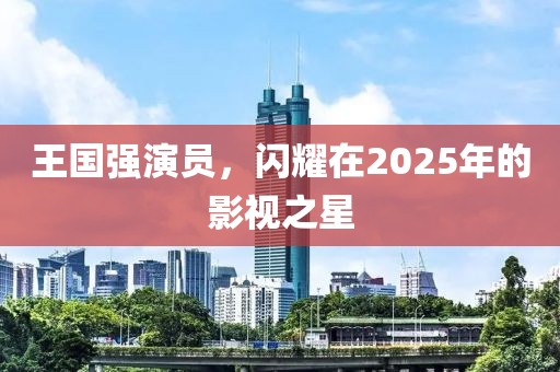 王國強演員，閃耀在2025年的影視之星