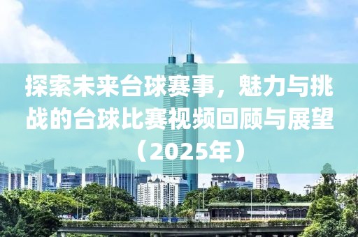 探索未來(lái)臺(tái)球賽事，魅力與挑戰(zhàn)的臺(tái)球比賽視頻回顧與展望（2025年）