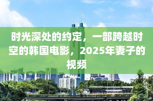 時(shí)光深處的約定，一部跨越時(shí)空的韓國(guó)電影，2025年妻子的視頻