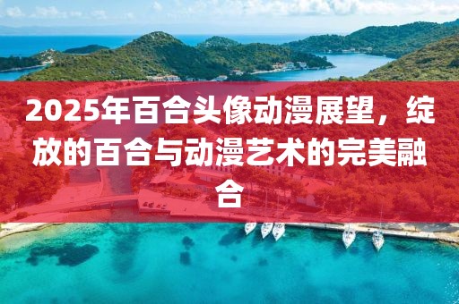 2025年百合頭像動(dòng)漫展望，綻放的百合與動(dòng)漫藝術(shù)的完美融合