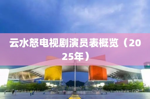 云水怒電視劇演員表概覽（2025年）