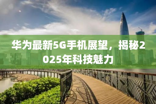 華為最新5G手機(jī)展望，揭秘2025年科技魅力