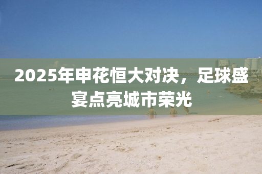 2025年申花恒大對決，足球盛宴點亮城市榮光