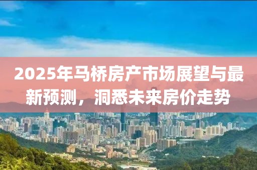 2025年馬橋房產(chǎn)市場(chǎng)展望與最新預(yù)測(cè)，洞悉未來房?jī)r(jià)走勢(shì)