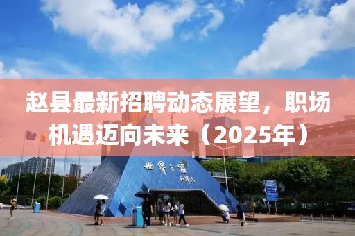 趙縣最新招聘動(dòng)態(tài)展望，職場(chǎng)機(jī)遇邁向未來（2025年）