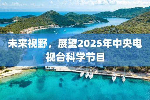 未來視野，展望2025年中央電視臺(tái)科學(xué)節(jié)目