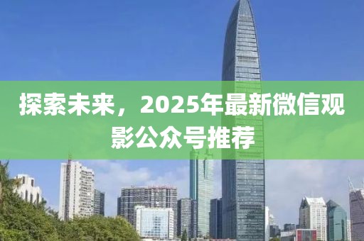 探索未來，2025年最新微信觀影公眾號推薦