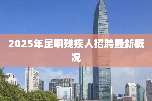 2025年昆明殘疾人招聘最新概況