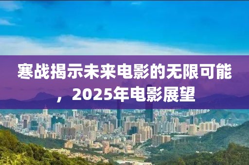 寒戰(zhàn)揭示未來電影的無限可能，2025年電影展望