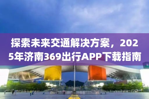 探索未來交通解決方案，2025年濟南369出行APP下載指南