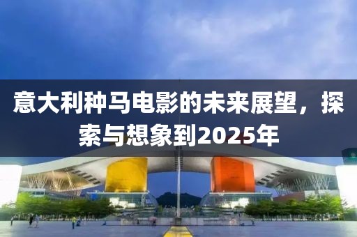 意大利種馬電影的未來展望，探索與想象到2025年