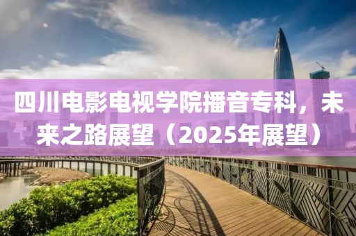 四川電影電視學院播音?？?，未來之路展望（2025年展望）