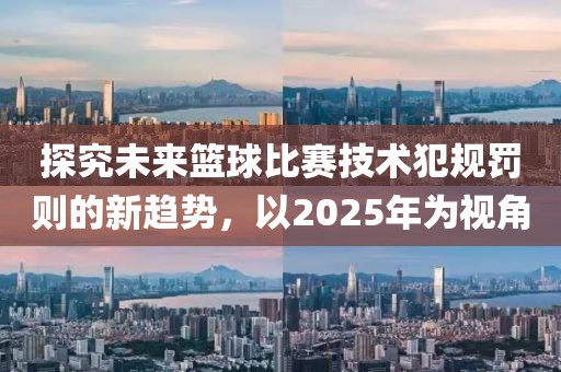 探究未來籃球比賽技術犯規(guī)罰則的新趨勢，以2025年為視角
