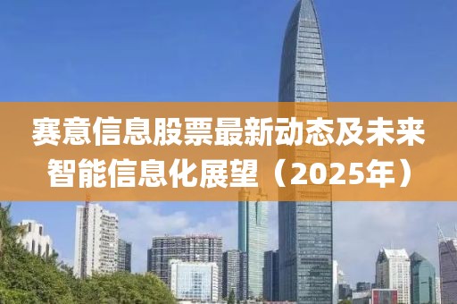 賽意信息股票最新動態(tài)及未來智能信息化展望（2025年）
