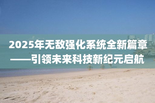 2025年無(wú)敵強(qiáng)化系統(tǒng)全新篇章——引領(lǐng)未來(lái)科技新紀(jì)元啟航