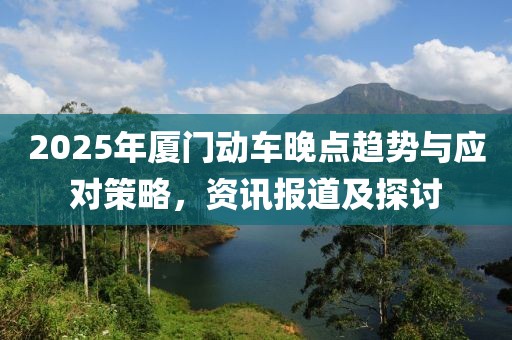 2025年廈門動(dòng)車晚點(diǎn)趨勢(shì)與應(yīng)對(duì)策略，資訊報(bào)道及探討