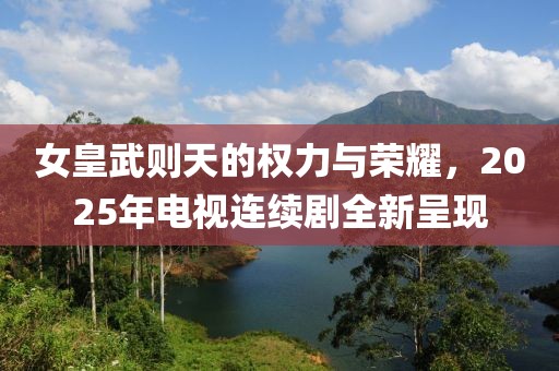 女皇武則天的權(quán)力與榮耀，2025年電視連續(xù)劇全新呈現(xiàn)