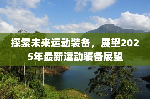 探索未來(lái)運(yùn)動(dòng)裝備，展望2025年最新運(yùn)動(dòng)裝備展望