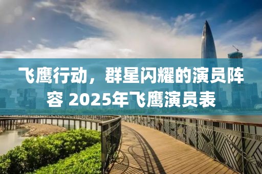 飛鷹行動(dòng)，群星閃耀的演員陣容 2025年飛鷹演員表