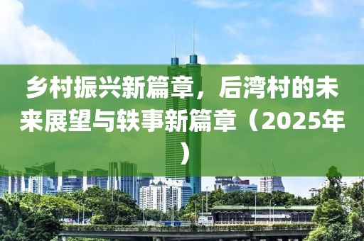 鄉(xiāng)村振興新篇章，后灣村的未來展望與軼事新篇章（2025年）