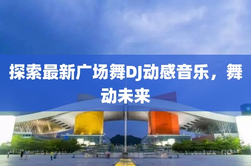 探索最新廣場舞DJ動感音樂，舞動未來