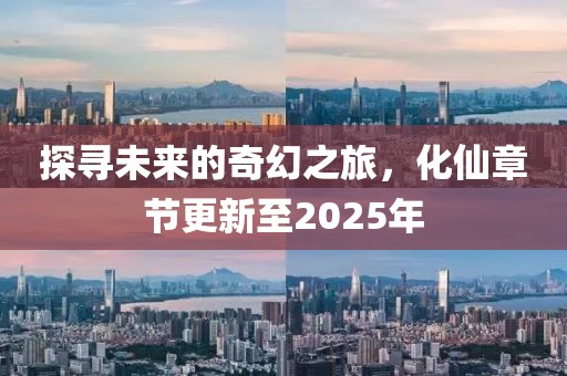 探尋未來的奇幻之旅，化仙章節(jié)更新至2025年