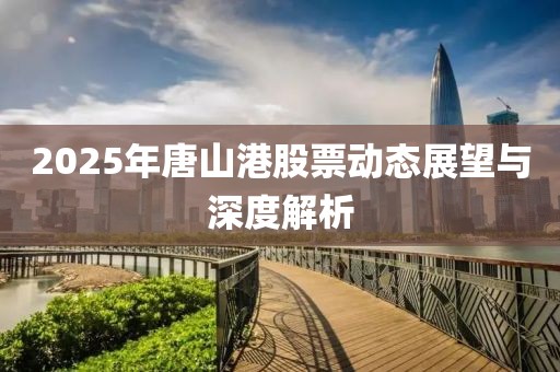 2025年唐山港股票動態(tài)展望與深度解析