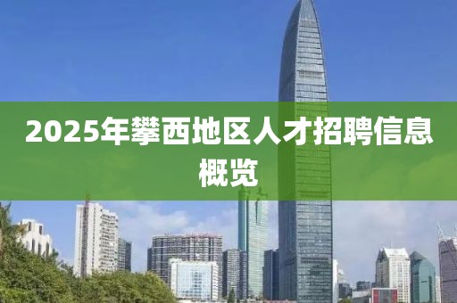 2025年攀西地區(qū)人才招聘信息概覽