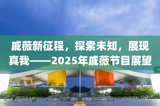 戚薇新征程，探索未知，展現(xiàn)真我——2025年戚薇節(jié)目展望