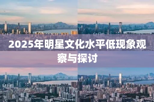 2025年明星文化水平低現(xiàn)象觀察與探討