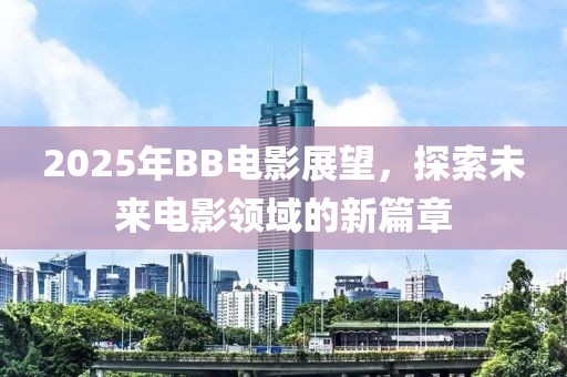 2025年BB電影展望，探索未來(lái)電影領(lǐng)域的新篇章