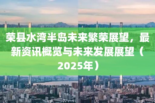 榮縣水灣半島未來繁榮展望，最新資訊概覽與未來發(fā)展展望（2025年）
