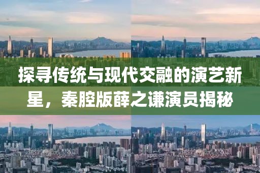 探尋傳統(tǒng)與現(xiàn)代交融的演藝新星，秦腔版薛之謙演員揭秘
