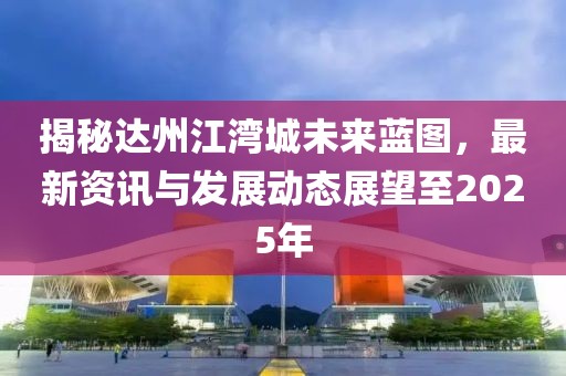 揭秘達(dá)州江灣城未來(lái)藍(lán)圖，最新資訊與發(fā)展動(dòng)態(tài)展望至2025年