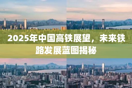 2025年中國(guó)高鐵展望，未來(lái)鐵路發(fā)展藍(lán)圖揭秘