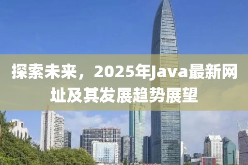 探索未來，2025年Java最新網(wǎng)址及其發(fā)展趨勢(shì)展望